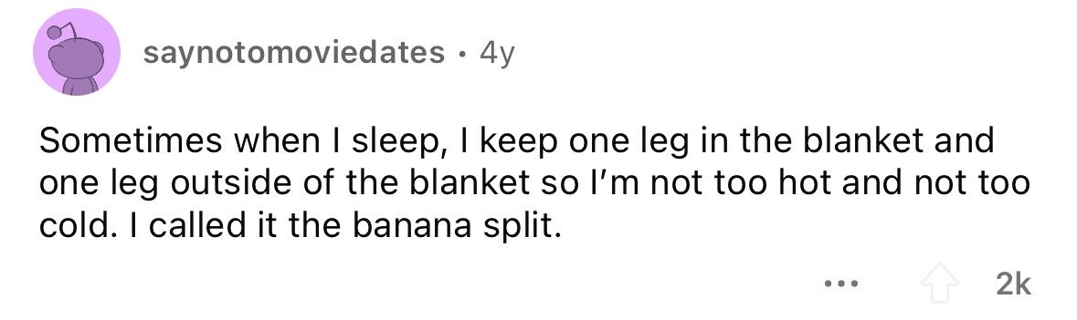 saynotomoviedates . 4y Sometimes when I sleep, I keep one leg in the blanket and one leg outside of the blanket so I'm not too hot and not too cold. I called it the banana split. ... 2k