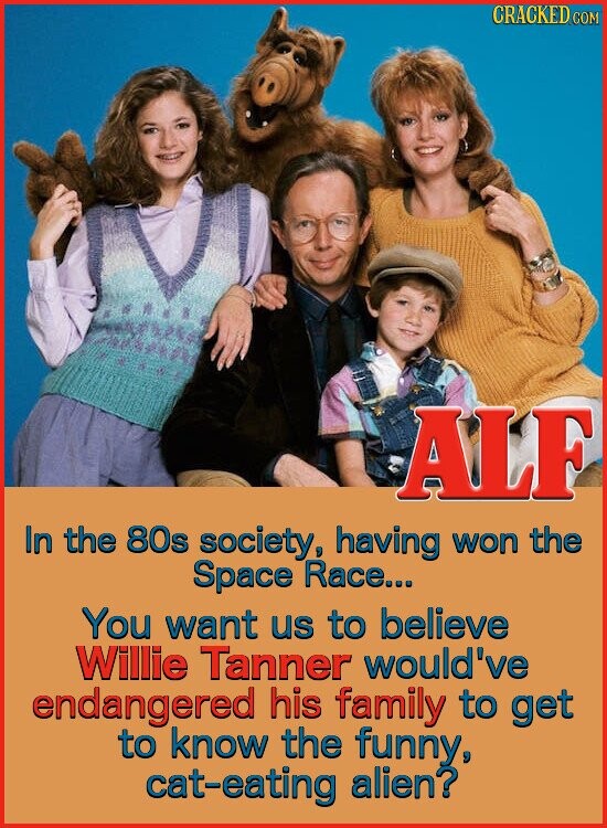CRACKED COM ALF In the 80s society, having won the Space Race... You want us to believe Willie Tanner would've endangered his family to get to know the funny, cat-eating alien?