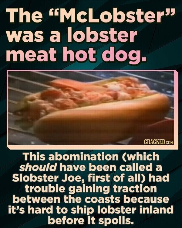 The McLobster was a lobster meat hot dog. CRACKED.COM This abomination (which should have been called a Slobster Joe, first of all) had trouble gaining traction between the coasts because it's hard to ship lobster inland before it spoils.