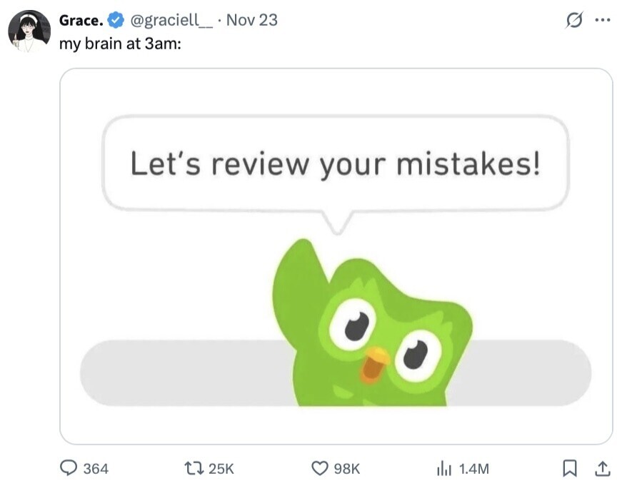 Grace. @graciell_ . I Nov 23 O ... my brain at 3am: Let's review your mistakes! 364 25K 98K del 1.4M 
