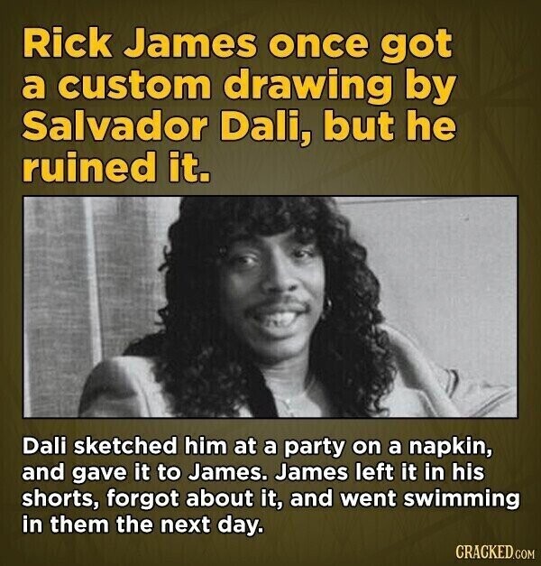 Rick James once got a custom drawing by Salvador Dali, but he ruined it. Dali sketched him at a party on a napkin, and gave it to James. James left it in his shorts, forgot about it, and went swimming in them the next day. CRACKED.COM