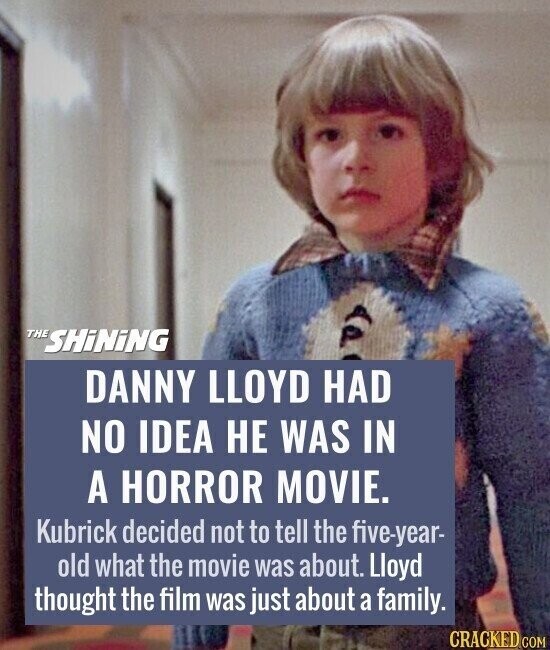 THE SHiNiNG DANNY LLOYD HAD NO IDEA НЕ WAS IN A HORROR MOVIE. Kubrick decided not to tell the five-year- old what the movie was about. Lloyd thought the film was just about a family. CRACKED.COM
