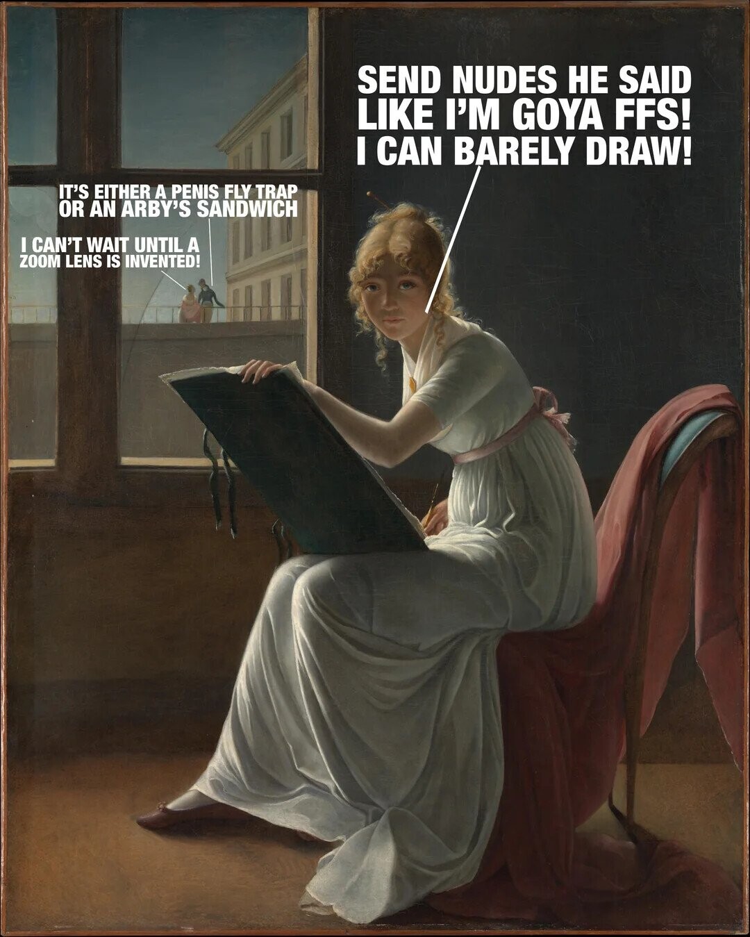 SEND NUDES НЕ SAID LIKE I'M GOYA FFS! I CAN BARELY DRAW! IT'S EITHER A PENIS FLY TRAP OR AN ARBY'S SANDWICH I CAN'T WAIT UNTIL A ZOOM LENS IS INVENTED! 