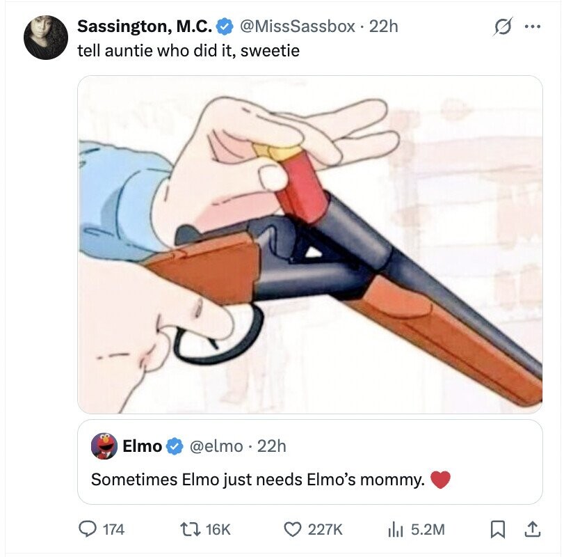 Sassington, M.C. @MissSassbox 22h s ... tell auntie who did it, sweetie Elmo @elmo . 22h Sometimes Elmo just needs Elmo's mommy. 174 16K 227K del 5.2M