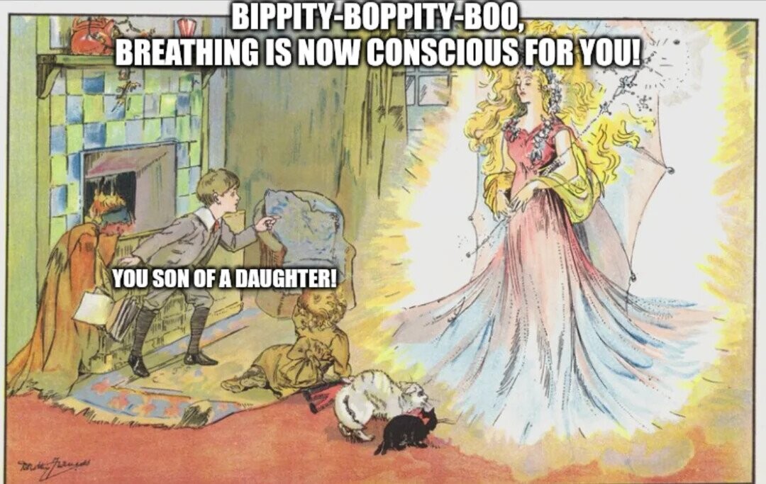 BIPPITY-BOPPITY-BOO, BREATHING IS NOW CONSCIOUS FOR YOU! YOU SON OF A DAUGHTER! 