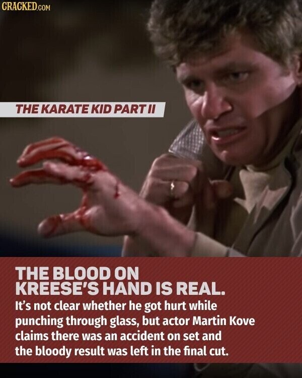 CRACKED.COM THE KARATE KID PART II THE BLOOD ON KREESE'S HAND IS REAL. It's not clear whether he got hurt while punching through glass, but actor Martin Kove claims there was an accident on set and the bloody result was left in the final cut.