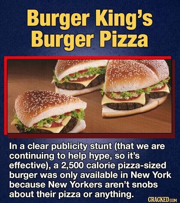 Burger King's Burger Pizza In a clear publicity stunt (that we are continuing to help hype, so it's effective), a 2,500 calorie pizza-sized burger was only available in New York because New Yorkers aren't snobs about their pizza or anything. CRACKED.COM