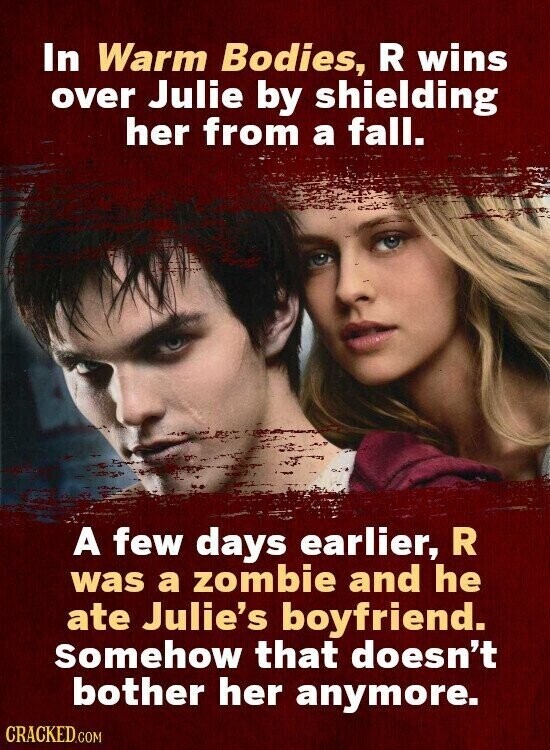 In Warm Bodies, R wins over Julie by shielding her from a fall. A few days earlier, R was a zombie and he ate Julie's boyfriend. Somehow that doesn't bother her anymore. CRACKED.COM