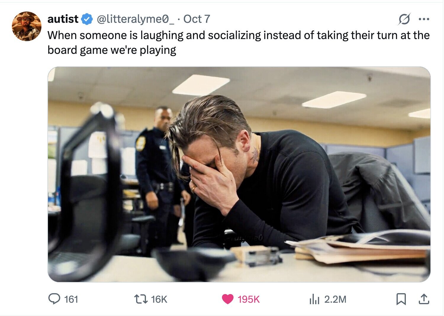 autist S ... @litteralyme0_ Oct 7 When someone is laughing and socializing instead of taking their turn at the board game we're playing 161 16K 195K del 2.2M 