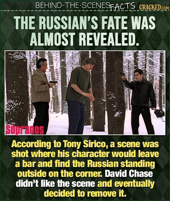 BEHIND-THE-SCENES FACTS CRACKED.COM THE RUSSIAN'S FATE WAS ALMOST REVEALED. Sopranos According to Tony Sirico, a scene was shot where his character would leave a bar and find the Russian standing outside on the corner. David Chase didn't like the scene and eventually decided to remove it.