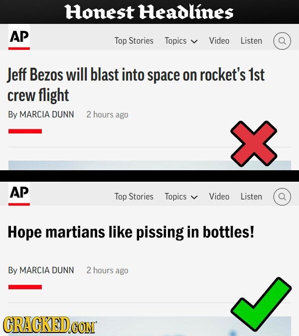 Honest Headlines AP Top Stories Topics Video Listen Jeff Bezos will blast into space on rocket's 1st crew flight By MARCIA DUNN 2 hours ago AP Top Stories Topics Video Listen Hope martians like pissing in bottles! By MARCIA DUNN 2 hours ago GRACKED.COM