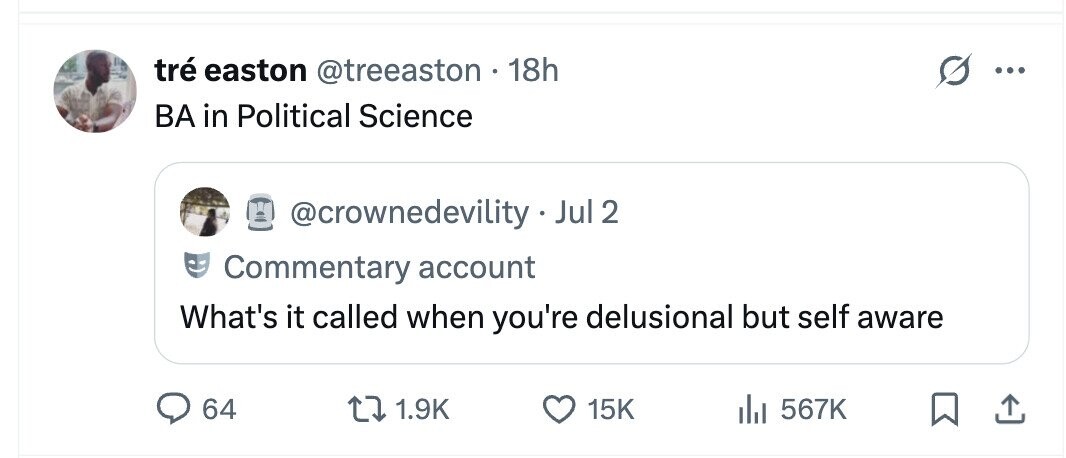 tré easton @treeaston 18h ... BA in Political Science @crownedevility Jul 2 Commentary account What's it called when you're delusional but self aware 64 1.9K 15K 567K