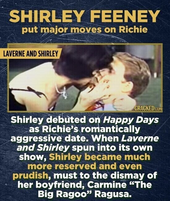 SHIRLEY FEENEY put major moves on Richie LAVERNE AND SHIRLEY CRACKED.COM Shirley debuted on Happy Days as Richie's romantically aggressive date. When Laverne and Shirley spun into its own show, Shirley became much more reserved and even prudish, must to the dismay of her boyfriend, Carmine The Big Ragoo Ragusa.