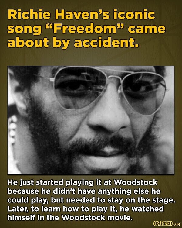 Richie Haven's iconic song Freedom came about by accident. Не just started playing it at Woodstock because he didn't have anything else he could play, but needed to stay on the stage. Later, to learn how to play it, he watched himself in the Woodstock movie. CRACKED.COM