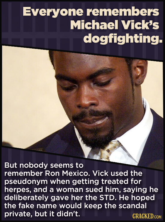Everyone remembers Michael Vick's dogfighting. But nobody seems to remember Ron Mexico. Vick used the pseudonym when getting treated for herpes, and a woman sued him, saying he deliberately gave her the STD. Не hoped the fake name would keep the scandal private, but it didn't. CRACKED.COM