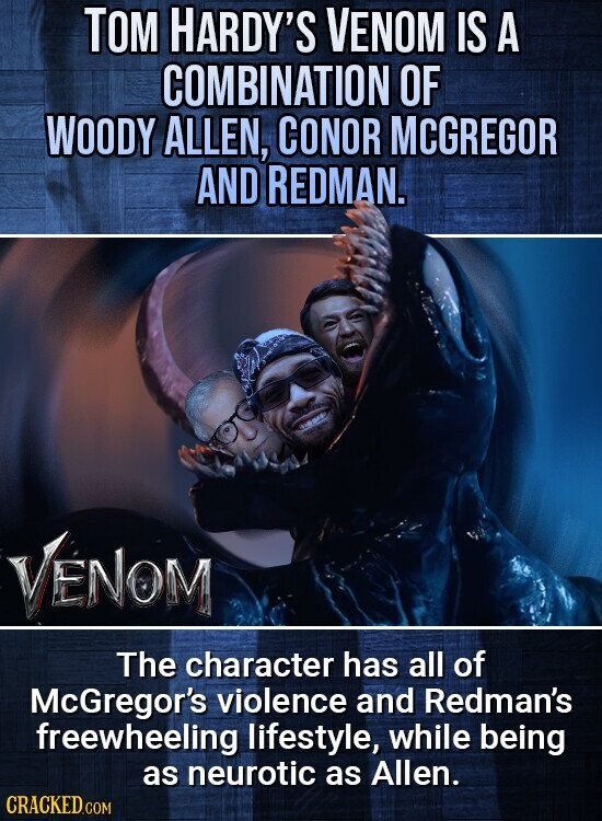 TOM HARDY'S VENOM IS A COMBINATION OF WOODY ALLEN, CONOR MCGREGOR AND REDMAN. VENOM The character has all of McGregor's violence and Redman's freewheeling lifestyle, while being as neurotic as Allen. CRACKED.COM