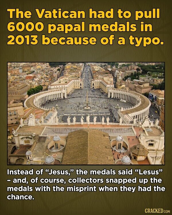 The Vatican had to pull 6000 papal medals in 2013 because of a typo. Instead of Jesus, the medals said Lesus - and, of course, collectors snapped up the medals with the misprint when they had the chance. CRACKED.COM