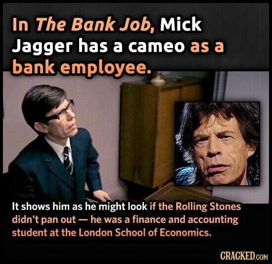 In The Bank Job, Mick Jagger has a cameo as a bank employee. It shows him as he might look if the Rolling Stones didn't pan out t - he was a finance and accounting student at the London School of Economics. CRACKED.COM