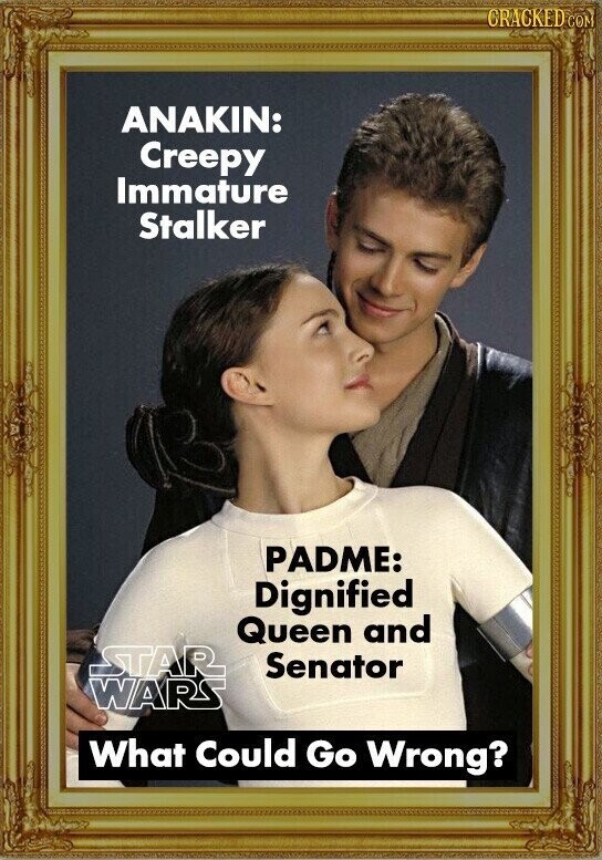 CRACKED COM ANAKIN: Creepy Immature Stalker PADME: Dignified Queen and STAR Senator WARS What Could Go Wrong?