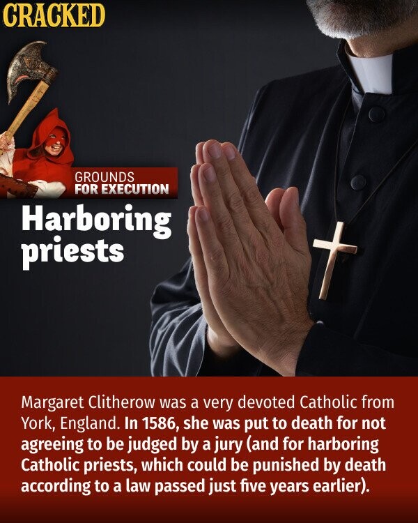 CRACKED GROUNDS FOR EXECUTION Harboring priests Margaret Clitherow was a very devoted Catholic from York, England. In 1586, she was put to death for not agreeing to be judged by a jury (and for harboring Catholic priests, which could be punished by death according to a law passed just five years earlier).