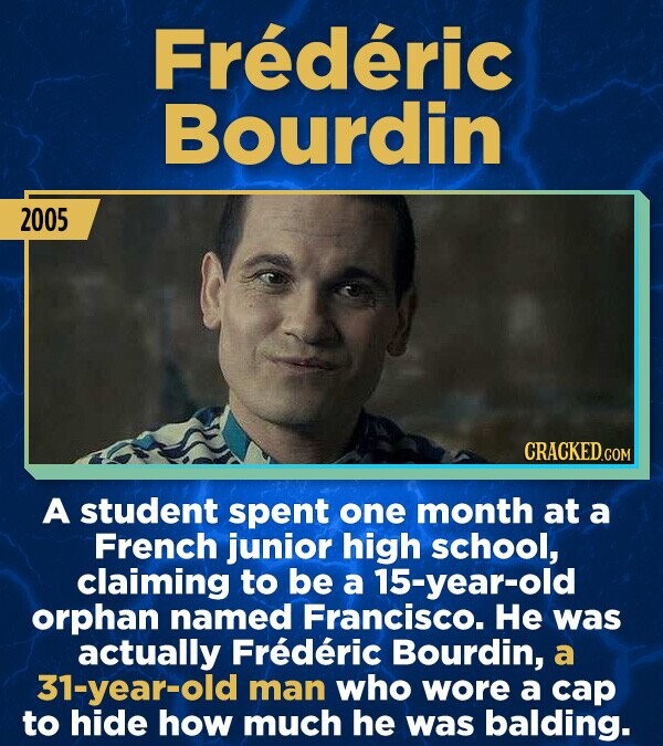 Frédéric Bourdin 2005 CRACKED.COM A student spent one month at a French junior high school, claiming to be a 15-year-old orphan named Francisco. Не was actually Frédéric Bourdin, a 31-year-old man who wore a cap to hide how much he was balding.
