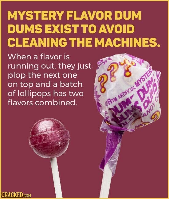 MYSTERY FLAVOR DUM DUMS EXIST TO AVOID CLEANING THE MACHINES. When a flavor is running out, they just plop the next one on top and a batch ? ? you of lollipops has two flavors combined. 10RTM BUMS DUM ARTIFICIAL ANDY DUMA MYSTER CO swna CRACKED.COM