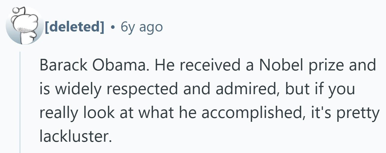 . 6y ago Barack Obama. Не received a Nobel prize and is widely respected and admired, but if you really look at what he accomplished, it's pretty lackluster.