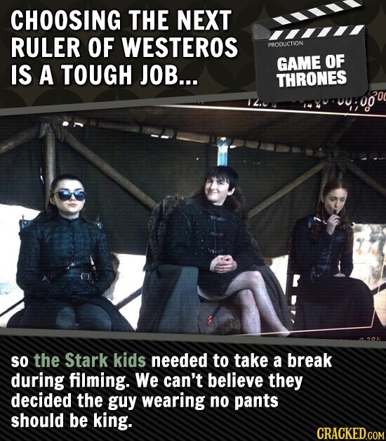 CHOOSING THE NEXT RULER OF WESTEROS PRODUCTION GAME OF IS A TOUGH JOB... THRONES 200 00 ROL so the Stark kids needed to take a break during filming. We can't believe they decided the guy wearing no pants should be king. CRACKED.COM