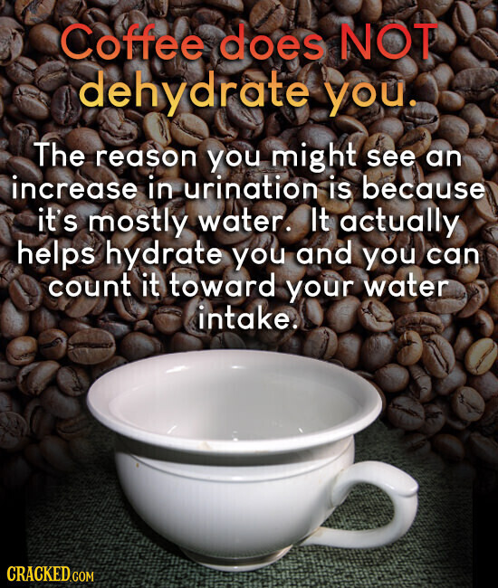 Coffee does NOT dehydrate you. The reason you might see an increase in urination is because it's mostly water. It actually helps hydrate you and you can count it toward your water intake. CRACKED.COM
