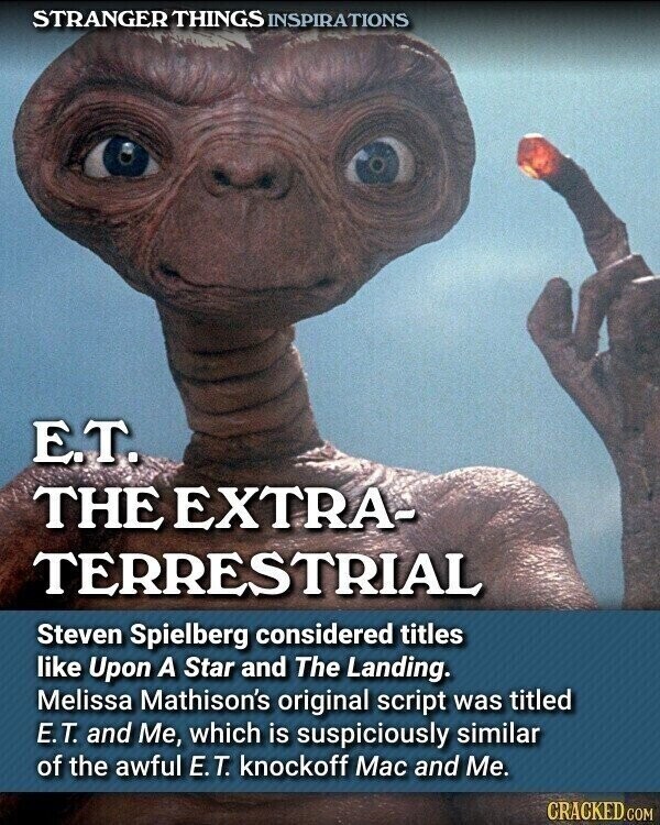 STRANGER THINGS INSPIRATIONS E.T. THE EXTRA- TERRESTRIAL Steven Spielberg considered titles like Upon A Star and The Landing. Melissa Mathison's original script was titled E.T. and Me, which is suspiciously similar of the awful E.T. knockoff Mac and Me. CRACKED.COM