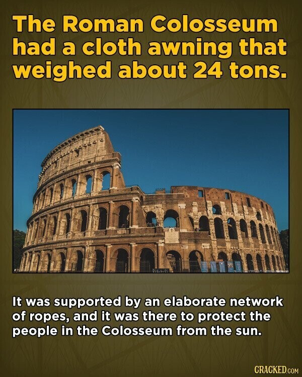 The Roman Colosseum had a cloth awning that weighed about 24 tons. It was supported by an elaborate network of ropes, and it was there to protect the people in the Colosseum from the sun. CRACKED.COM
