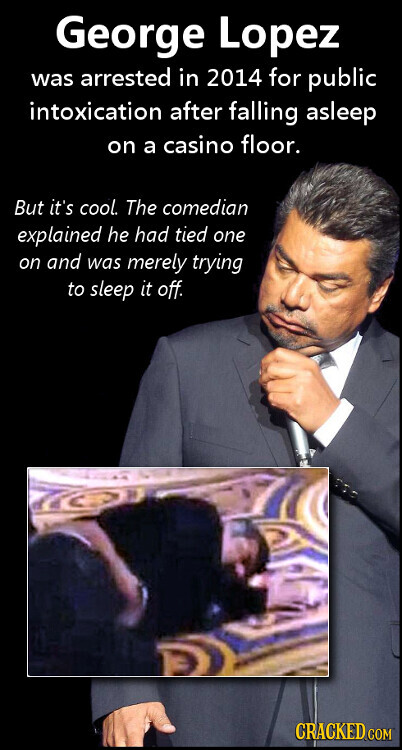 George Lopez was arrested in 2014 for public intoxication after falling asleep on a casino floor. But it's cool. The comedian explained he had tied one on and was merely trying to sleep it off. CRACKED COM