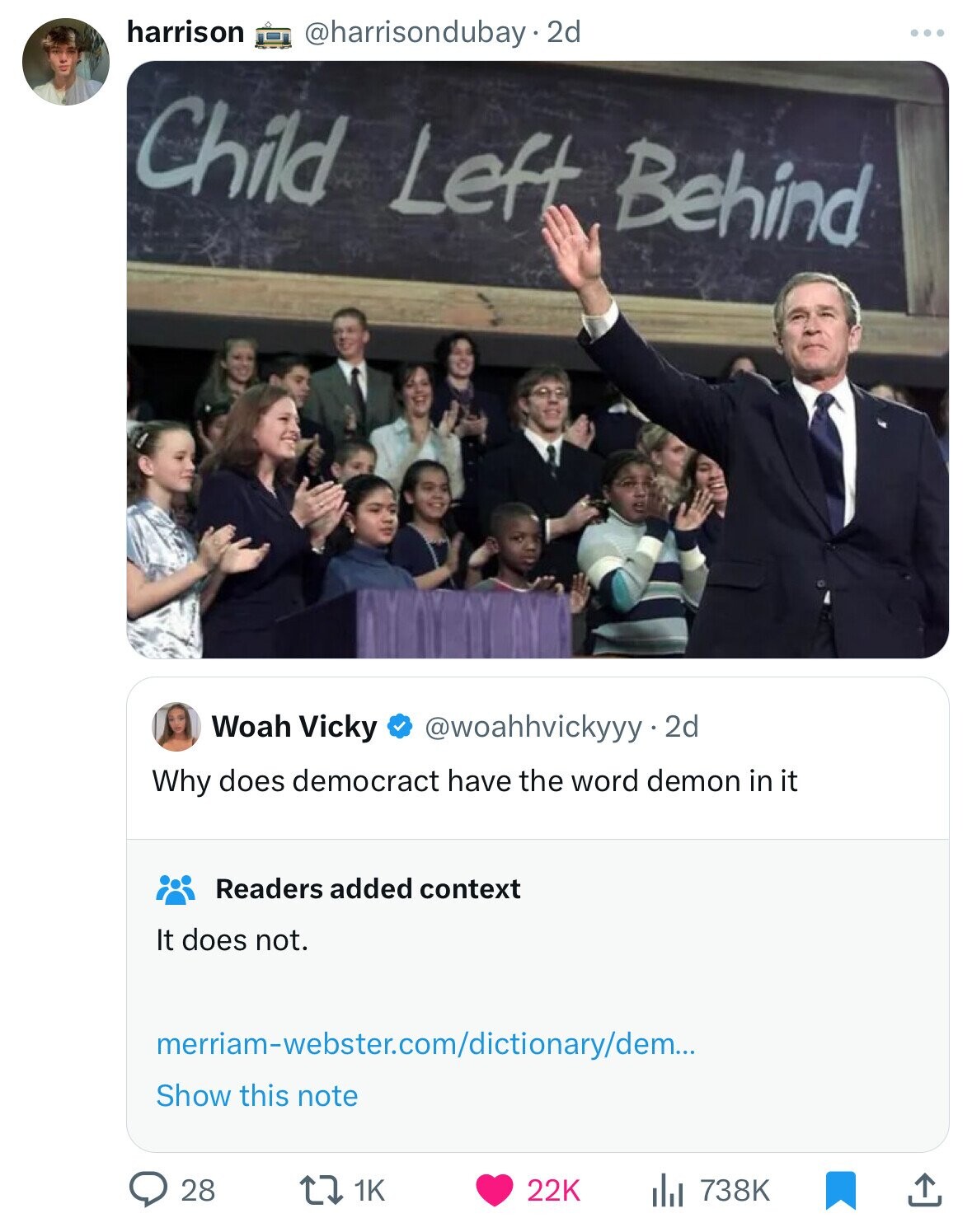 harrison @harrisondubay.2d Child Left Behind Woah Vicky @woahhvickyyy 2d Why does democract have the word demon in it Readers added context It does not. merriam-webster.com/dictionary/dem... Show this note 28 1K 22K 738K