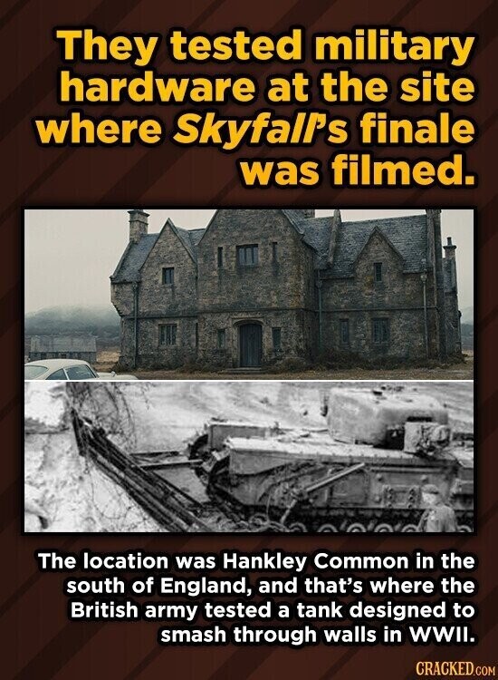 They tested military hardware at the site where Skyfalrs finale was filmed. The location was Hankley Common in the south of England, and that's where the British army tested a tank designed to smash through walls in WWII. CRACKED.COM
