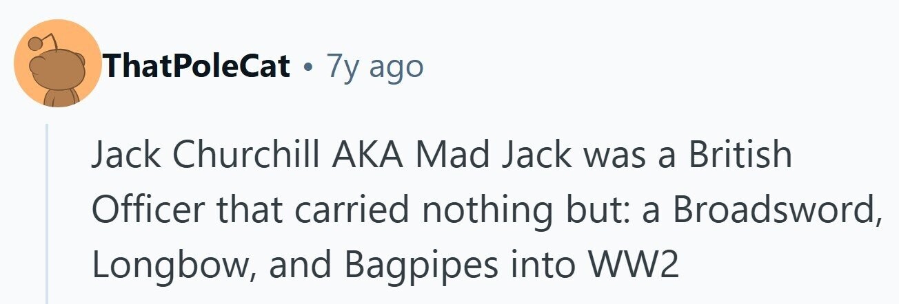 ThatPoleCat . 7y ago Jack Churchill AKA Mad Jack was a British Officer that carried nothing but: a Broadsword, Longbow, and Bagpipes into WW2 