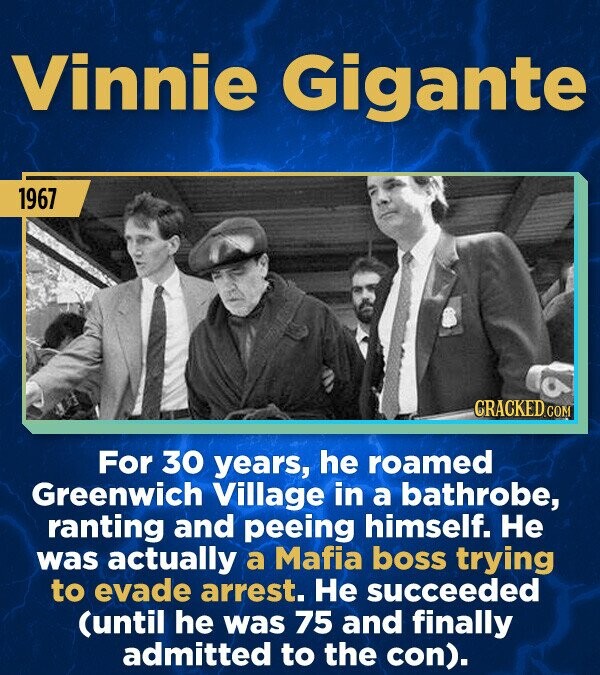 Vinnie Gigante 1967 CRACKED.COM For 30 years, he roamed Greenwich Village in a bathrobe, ranting and peeing himself. Не was actually a Mafia boss trying to evade arrest. Не succeeded (until he was 75 and finally admitted to the con).