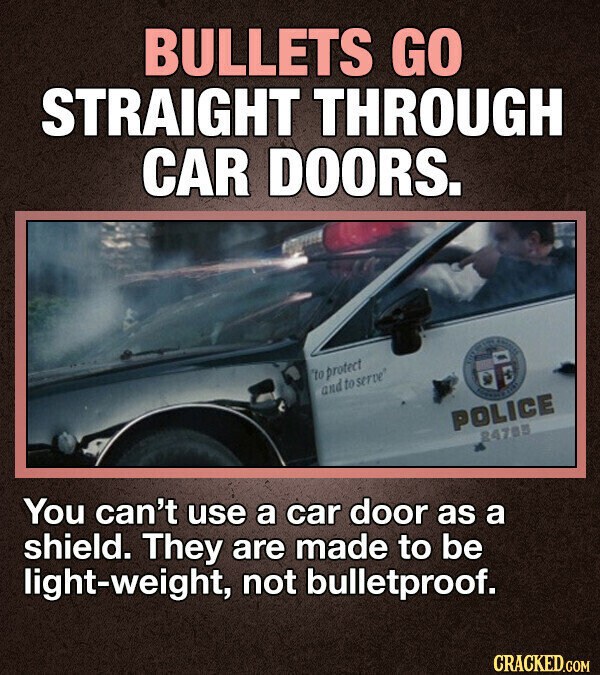 BULLETS GO STRAIGHT THROUGH CAR DOORS. AMERICA to protect and to serve POLICE 24785 You can't use a car door as a shield. They are made to be light-weight, not bulletproof. CRACKED.COM