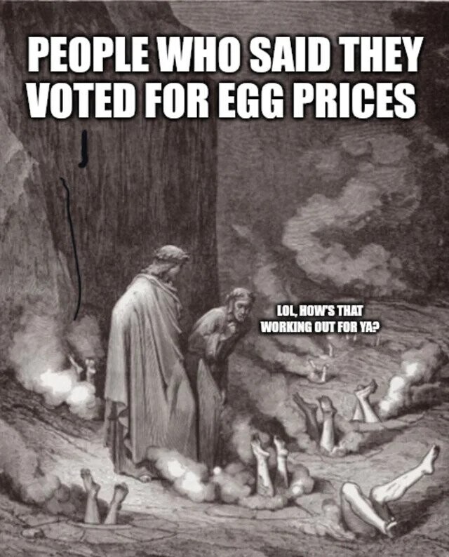 PEOPLE WHO SAID THEY VOTED FOR EGG PRICES LOL, HOW'S THAT WORKING OUT FOR YA? 