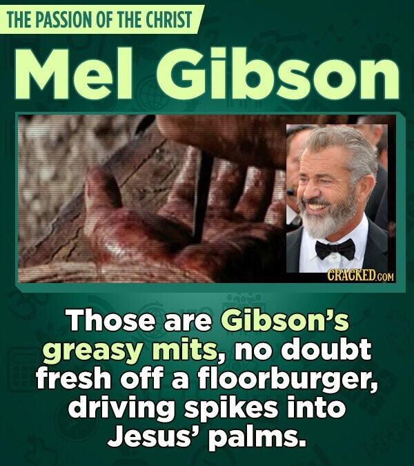 THE PASSION OF THE CHRIST Mel Gibson CRACKED.COM Those are Gibson's greasy mits, no doubt fresh off a floorburger, driving spikes into Jesus' palms.