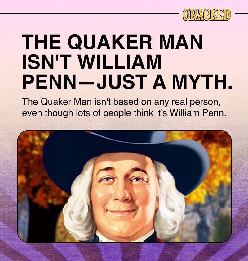CRACKED THE QUAKER MAN ISN'T WILLIAM PENN-JUST A MYTH. The Quaker Man isn't based on any real person, even though lots of people think it's William Penn.