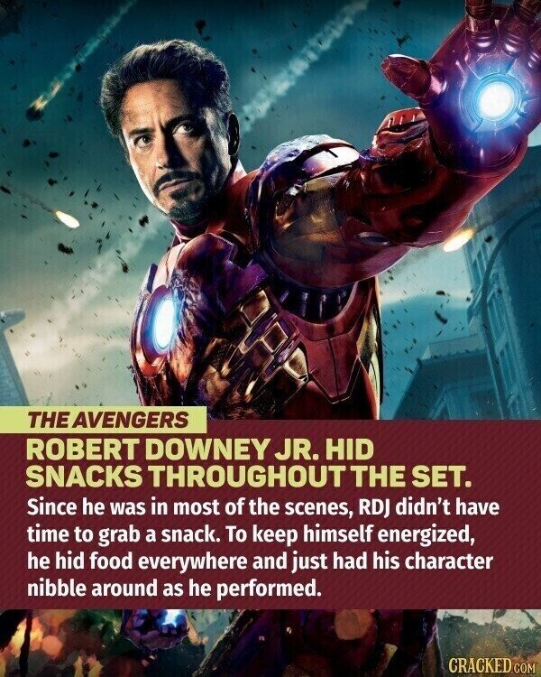 THE AVENGERS ROBERT DOWNEY JR. HID SNACKS THROUGHOUT THE SET. Since he was in most of the scenes, RDJ didn't have time to grab a snack. To keep himself energized, he hid food everywhere and just had his character nibble around as he performed. CRACKED.COM