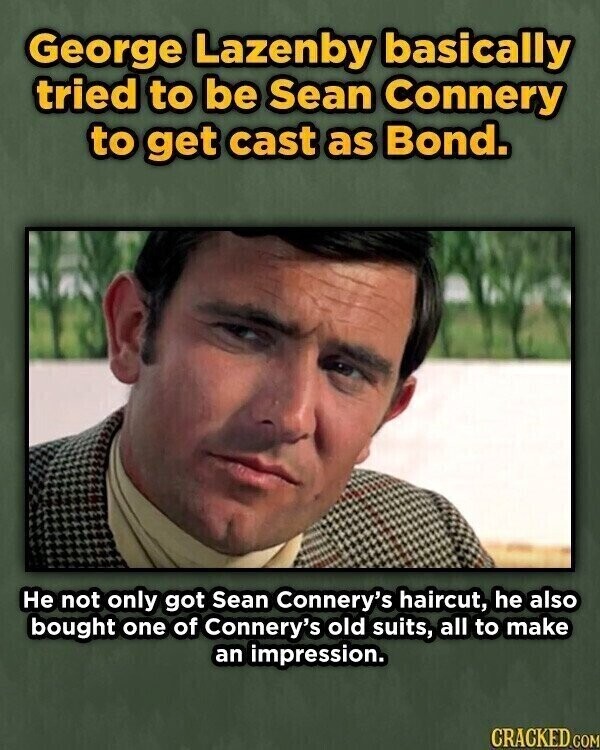 George Lazenby basically tried to be Sean Connery to get cast as Bond. Не not only got Sean Connery's haircut, he also bought one of Connery's old suits, all to make an impression. CRACKED.COM
