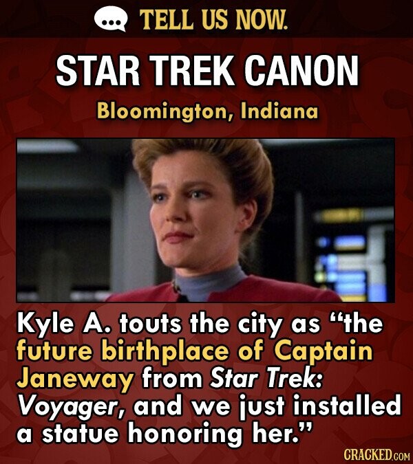 ... TELL US NOW. STAR TREK CANON Bloomington, Indiana Kyle А. touts the city as the future birthplace of Captain Janeway from Star Trek: Voyager, and we just installed a statue honoring her. CRACKED.COM