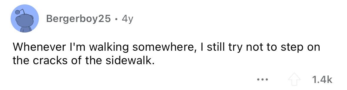 Bergerboy25 . 4y Whenever I'm walking somewhere, I still try not to step on the cracks of the sidewalk. ... 1.4k