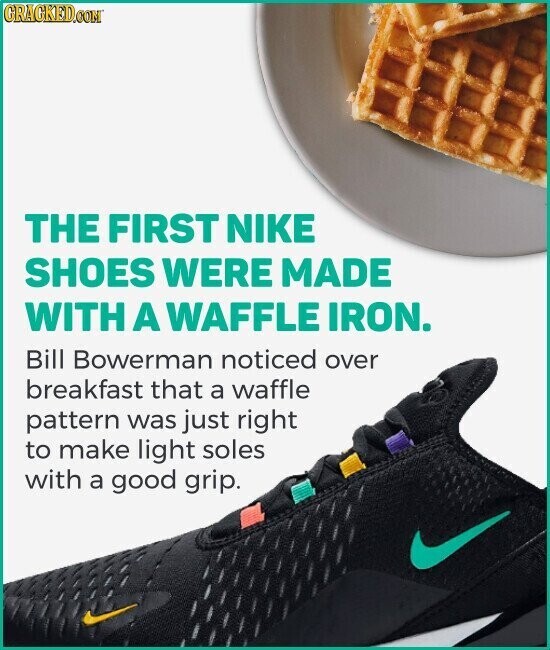 GRAGKED.COM THE FIRST NIKE SHOES WERE MADE WITH A WAFFLE IRON. Bill Bowerman noticed over breakfast that a waffle pattern was just right to make light soles with a good grip.