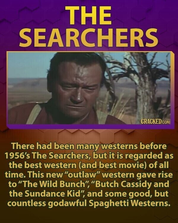 THE SEARCHERS CRACKED.COM There had been many westerns before 1956's The Searchers, but it is regarded as the best western (and best movie) of all time. This new outlaw western gave rise to The Wild Bunch, Butch Cassidy and the Sundance Kid, and some good, but countless godawful Spaghetti Westerns.