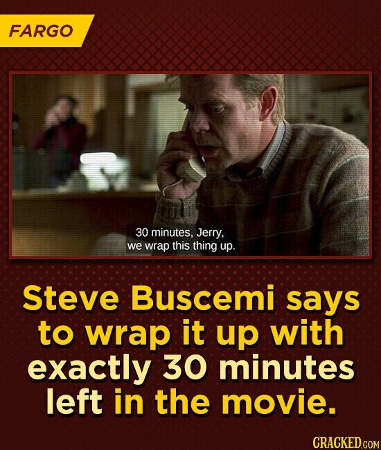 FARGO 30 minutes, Jerry, we wrap this thing up. Steve Buscemi says to wrap it up with exactly 30 minutes left in the movie. CRACKED.COM