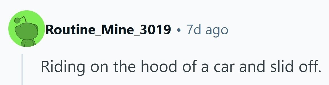 Routine_Mine_3019 . 7d ago hood of a car and slid off. Riding on the 