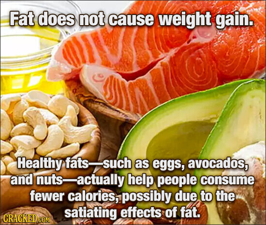 Fat does not cause weight gain. Healthy fats-such as eggs, avocados, and nuts-actually help people consume fewer calories, possibly due to the satiating effects of fat. CRACKED COM
