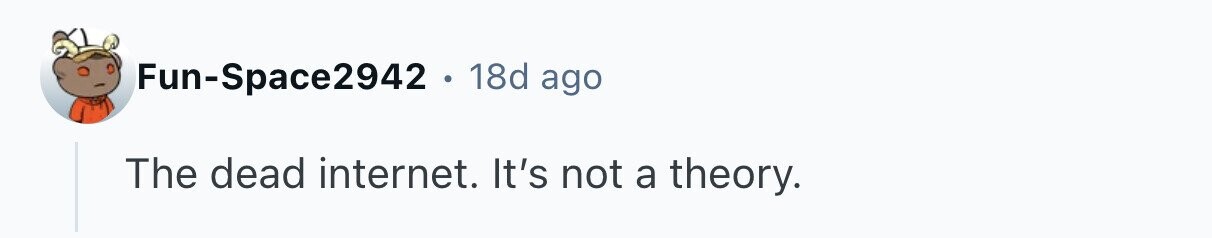 Fun-Space2942 . 18d ago The dead internet. It's not a theory. 